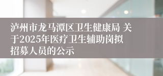泸州市龙马潭区卫生健康局 关于2025年医疗卫生辅助岗拟招募人员的公示