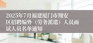 2025年7月福建厦门市翔安区招聘编外（劳务派遣）人员面试人员名单通知