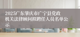 2025广东肇庆市广宁县党政机关法律顾问拟聘任人员名单公示