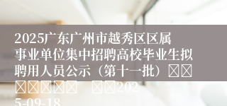 2025广东广州市越秀区区属事业单位集中招聘高校毕业生拟聘用人员公示（第十一批）							    		2025-09-18