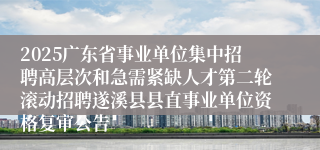 2025广东省事业单位集中招聘高层次和急需紧缺人才第二轮滚动招聘遂溪县县直事业单位资格复审公告