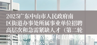 2025广东中山市人民政府南区街道办事处所属事业单位招聘高层次和急需紧缺人才（第二轮滚动招聘）资格复审和直接业务考核有关事项公告