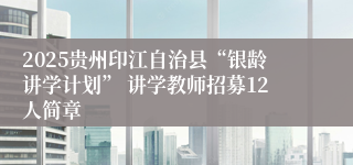 2025贵州印江自治县“银龄讲学计划” 讲学教师招募12人简章