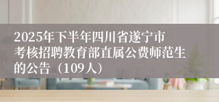 2025年下半年四川省遂宁市考核招聘教育部直属公费师范生的公告（109人）