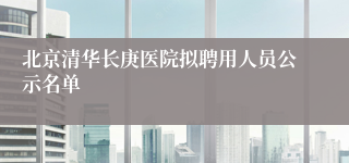 北京清华长庚医院拟聘用人员公示名单