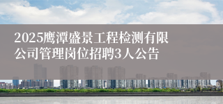 2025鹰潭盛景工程检测有限公司管理岗位招聘3人公告