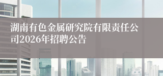 湖南有色金属研究院有限责任公司2026年招聘公告