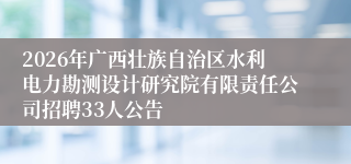 2026年广西壮族自治区水利电力勘测设计研究院有限责任公司招聘33人公告