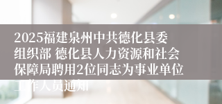 2025福建泉州中共德化县委组织部 德化县人力资源和社会保障局聘用2位同志为事业单位工作人员通知