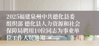 2025福建泉州中共德化县委组织部 德化县人力资源和社会保障局聘用10位同志为事业单位工作人员通知