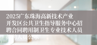 2025广东珠海高新技术产业开发区公共卫生指导服务中心招聘合同聘用制卫生专业技术人员拟聘人员公示