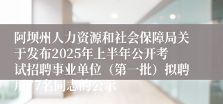 阿坝州人力资源和社会保障局关于发布2025年上半年公开考试招聘事业单位（第一批）拟聘用77名同志的公示