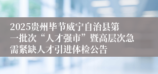 2025贵州毕节威宁自治县第一批次“人才强市”暨高层次急需紧缺人才引进体检公告