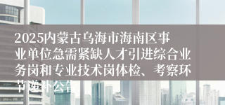 2025内蒙古乌海市海南区事业单位急需紧缺人才引进综合业务岗和专业技术岗体检、考察环节递补公告