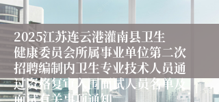 2025江苏连云港灌南县卫生健康委员会所属事业单位第二次招聘编制内卫生专业技术人员通过资格复审入围面试人员名单及面试有关事项通知