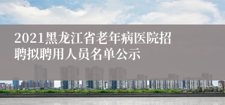 2021黑龙江省老年病医院招聘拟聘用人员名单公示
