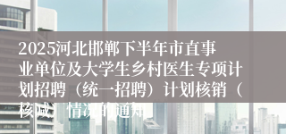 2025河北邯郸下半年市直事业单位及大学生乡村医生专项计划招聘（统一招聘）计划核销（核减）情况的通知