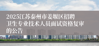 2025江苏泰州市姜堰区招聘卫生专业技术人员面试资格复审的公告
