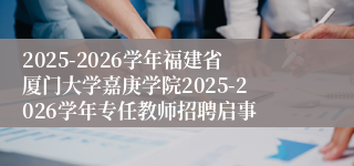 2025-2026学年福建省厦门大学嘉庚学院2025-2026学年专任教师招聘启事