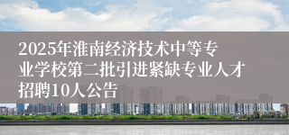 2025年淮南经济技术中等专业学校第二批引进紧缺专业人才招聘10人公告