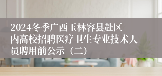 2024冬季广西玉林容县赴区内高校招聘医疗卫生专业技术人员聘用前公示（二）