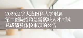 2025辽宁大连医科大学附属第二医院招聘急需紧缺人才面试总成绩及体检事项的公告