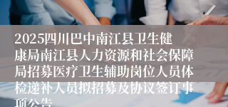 2025四川巴中南江县卫生健康局南江县人力资源和社会保障局招募医疗卫生辅助岗位人员体检递补人员拟招募及协议签订事项公告