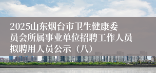 2025山东烟台市卫生健康委员会所属事业单位招聘工作人员拟聘用人员公示（八）