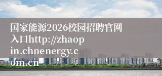 国家能源2026校园招聘官网入口http://zhaopin.chnenergy.com.cn