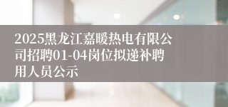 2025黑龙江嘉暖热电有限公司招聘01-04岗位拟递补聘用人员公示