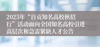 2025年“自贡知名高校秋招行”活动面向全国知名高校引进高层次和急需紧缺人才公告