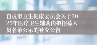 自贡市卫生健康委员会关于2025年医疗卫生辅助岗拟招募人员名单公示的补充公告