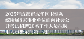 2025年成都市成华区卫健系统所属8家事业单位面向社会公开考试招聘20名工作人员拟聘用人员公示（第一批）
