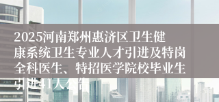 2025河南郑州惠济区卫生健康系统卫生专业人才引进及特岗全科医生、特招医学院校毕业生引进41人公告