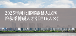 2025年河北邯郸磁县人民医院秋季博硕人才引进16人公告