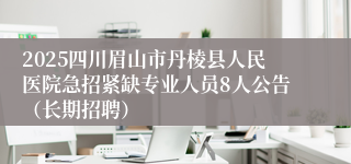 2025四川眉山市丹棱县人民医院急招紧缺专业人员8人公告（长期招聘）