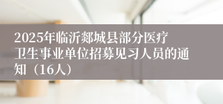 2025年临沂郯城县部分医疗卫生事业单位招募见习人员的通知（16人）
