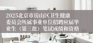 2025北京市房山区卫生健康委员会所属事业单位招聘应届毕业生（第三批）笔试成绩和资格复审工作的通知