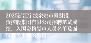 2025浙江宁波余姚市舜财投资控股集团有限公司招聘笔试成绩、入围资格复审人员名单及面试有关事项的公告