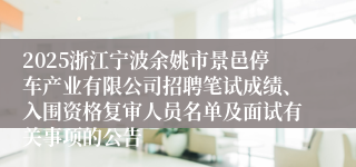 2025浙江宁波余姚市景邑停车产业有限公司招聘笔试成绩、入围资格复审人员名单及面试有关事项的公告