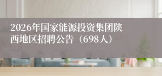 2026年国家能源投资集团陕西地区招聘公告（698人）