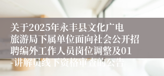 关于2025年永丰县文化广电旅游局下属单位面向社会公开招聘编外工作人员岗位调整及01-讲解员线下资格审查的公告