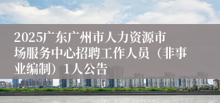 2025广东广州市人力资源市场服务中心招聘工作人员（非事业编制）1人公告