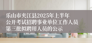 乐山市夹江县2025年上半年公开考试招聘事业单位工作人员第三批拟聘用人员的公示
