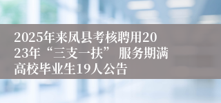 2025年来凤县考核聘用2023年“三支一扶” 服务期满高校毕业生19人公告