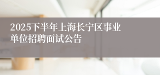 2025下半年上海长宁区事业单位招聘面试公告