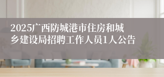2025广西防城港市住房和城乡建设局招聘工作人员1人公告