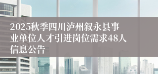 2025秋季四川泸州叙永县事业单位人才引进岗位需求48人信息公告