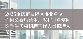 2025重庆市武隆区事业单位面向公费师范生、农村订单定向医学生考核招聘工作人员拟聘人员公示