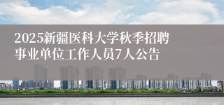 2025新疆医科大学秋季招聘事业单位工作人员7人公告